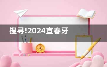 搜寻!2024宜春牙科医院收费价格表:内含种植牙|正畸|洗牙|牙修复|儿牙等多种治疗服务价格70元起